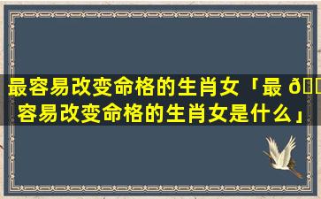 最容易改变命格的生肖女「最 🐺 容易改变命格的生肖女是什么」